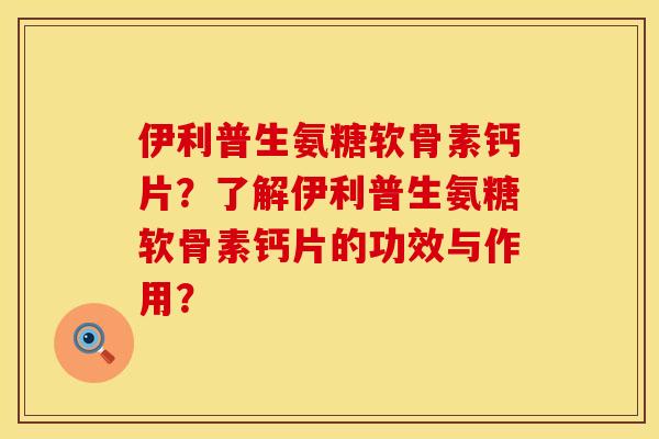 伊利普生氨糖软骨素钙片？了解伊利普生氨糖软骨素钙片的功效与作用？
