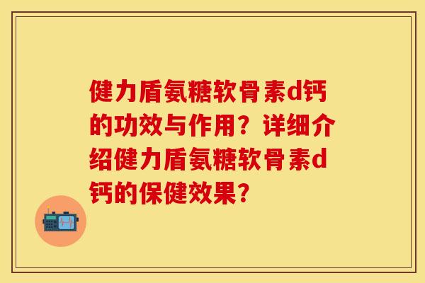 健力盾氨糖软骨素d钙的功效与作用？详细介绍健力盾氨糖软骨素d钙的保健效果？