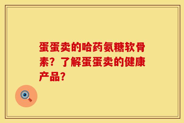 蛋蛋卖的哈药氨糖软骨素?了解蛋蛋卖的健康产品?