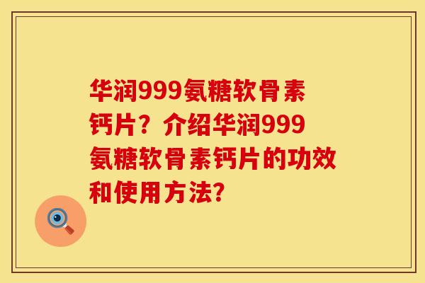 华润999氨糖软骨素钙片?介绍华润999氨糖软骨素钙片的功效和使用方法? 华润999氨糖软骨素钙片?介绍华润999氨糖软骨素钙片的功效和使用方法?