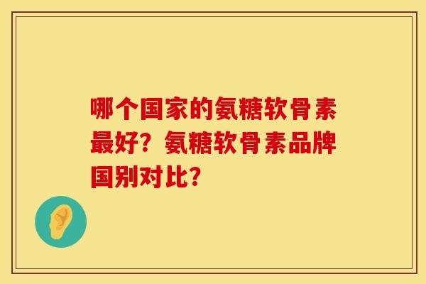 哪个国家的氨糖软骨素最好？氨糖软骨素品牌国别对比？