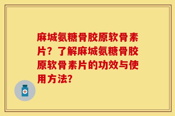 麻城氨糖骨胶原软骨素片?了解麻城氨糖骨胶原软骨素片的功效与使用方法? 麻城氨糖骨胶原软骨素片?了解麻城氨糖骨胶原软骨素片的功效与使用方法?