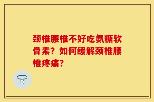 颈椎腰椎不好吃氨糖软骨素？如何缓解颈椎腰椎疼痛？
