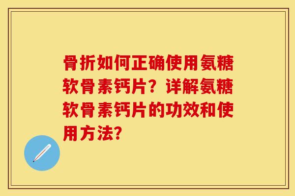 骨折如何正确使用氨糖软骨素钙片？详解氨糖软骨素钙片的功效和使用方法？