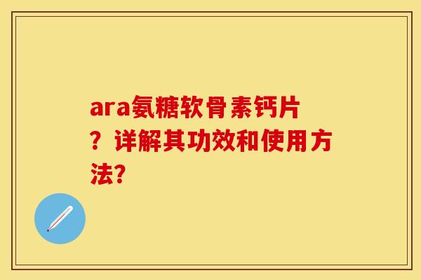 ara氨糖软骨素钙片？详解其功效和使用方法？