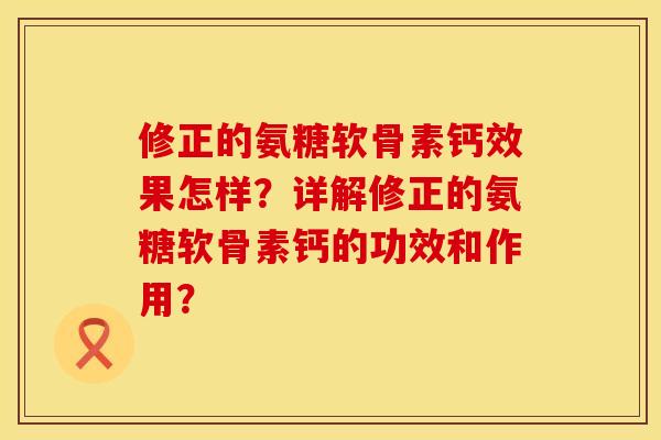 修正的氨糖软骨素钙效果怎样？详解修正的氨糖软骨素钙的功效和作用？