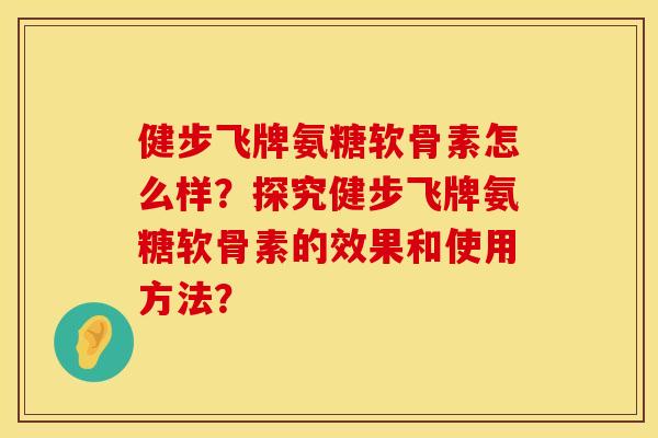 健步飞牌氨糖软骨素怎么样？探究健步飞牌氨糖软骨素的效果和使用方法？