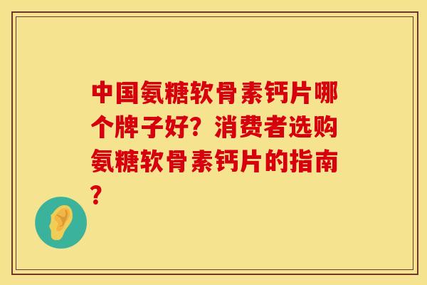 中国氨糖软骨素钙片哪个牌子好？消费者选购氨糖软骨素钙片的指南？