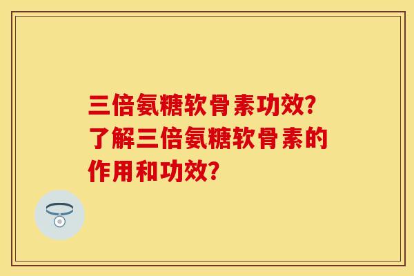 三倍氨糖软骨素功效?了解三倍氨糖软骨素的作用和功效? 三倍氨糖软骨素功效?了解三倍氨糖软骨素的作用和功效?