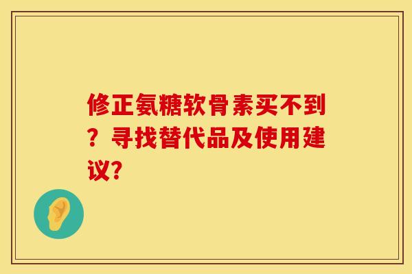 修正氨糖软骨素买不到？寻找替代品及使用建议？