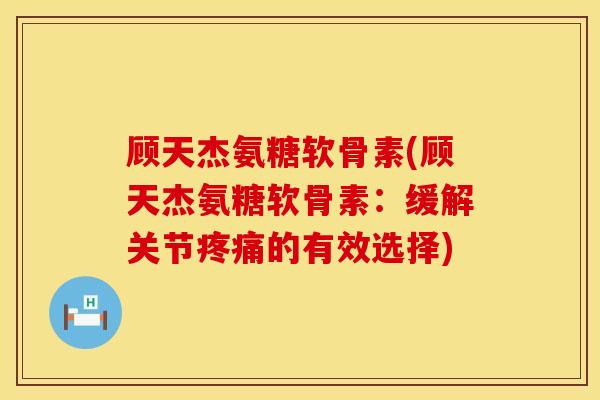 顾天杰氨糖软骨素(顾天杰氨糖软骨素：缓解关节的有效选择)
