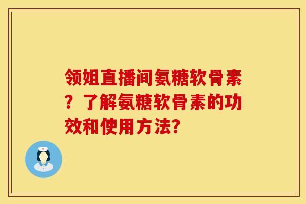 领姐直播间氨糖软骨素？了解氨糖软骨素的功效和使用方法？