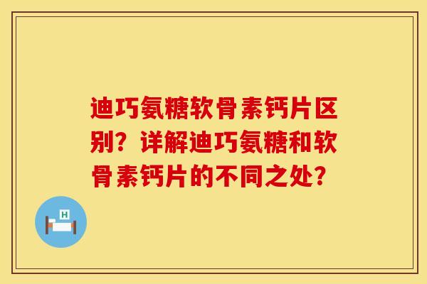 迪巧氨糖软骨素钙片区别？详解迪巧氨糖和软骨素钙片的不同之处？
