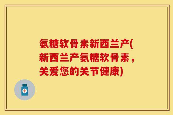 氨糖软骨素新西兰产(新西兰产氨糖软骨素,关爱您的关节健康) 氨糖软骨素新西兰产(新西兰产氨糖软骨素,关爱您的关节健康)