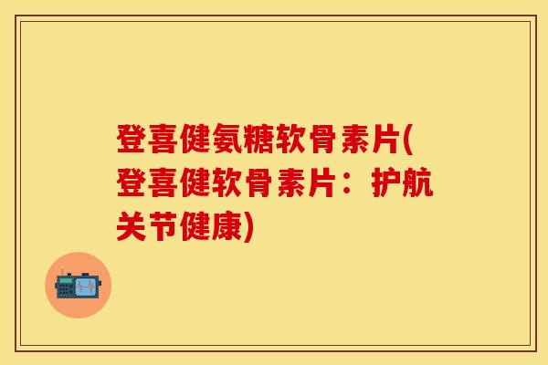 登喜健氨糖软骨素片(登喜健软骨素片：护航关节健康)