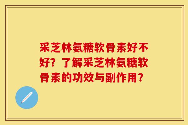 采芝林氨糖软骨素好不好？了解采芝林氨糖软骨素的功效与副作用？