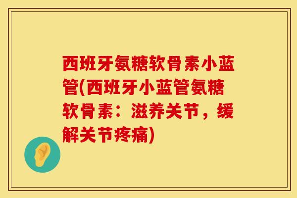 西班牙氨糖软骨素小蓝管(西班牙小蓝管氨糖软骨素:滋养关节,缓解关节) 西班牙氨糖软骨素小蓝管(西班牙小蓝管氨糖软骨素:滋养关节,缓解关节)