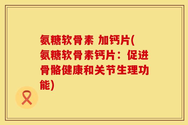 氨糖软骨素 加钙片(氨糖软骨素钙片：促进骨骼健康和关节生理功能)