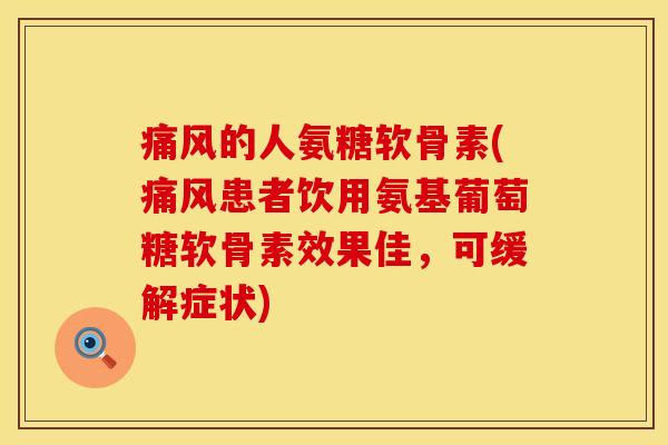 痛风的人氨糖软骨素(痛风患者饮用氨基葡萄糖软骨素效果佳，可缓解症状)
