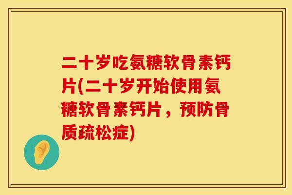 二十岁吃氨糖软骨素钙片(二十岁开始使用氨糖软骨素钙片,症) 二十岁吃氨糖软骨素钙片(二十岁开始使用氨糖软骨素钙片,症)