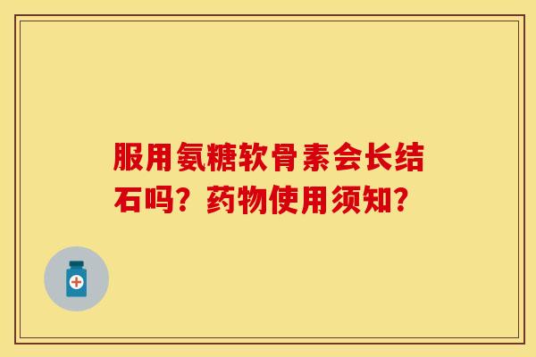 服用氨糖软骨素会长结石吗？药物使用须知？