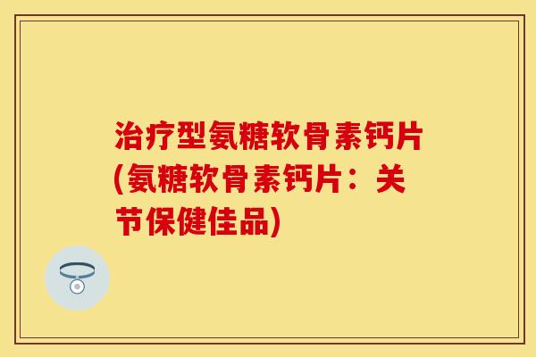 治疗型氨糖软骨素钙片(氨糖软骨素钙片：关节保健佳品)