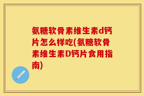 氨糖软骨素维生素d钙片怎么样吃(氨糖软骨素维生素D钙片食用指南)