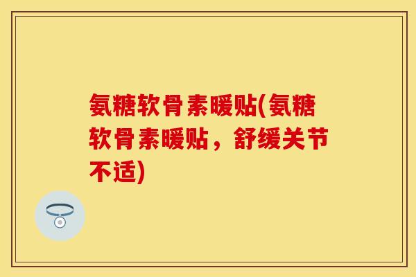 氨糖软骨素暖贴(氨糖软骨素暖贴,舒缓关节不适) 氨糖软骨素暖贴(氨糖软骨素暖贴,舒缓关节不适)