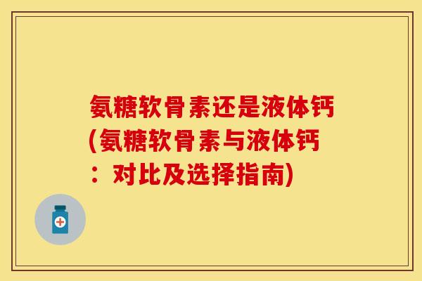 氨糖软骨素还是液体钙(氨糖软骨素与液体钙：对比及选择指南)