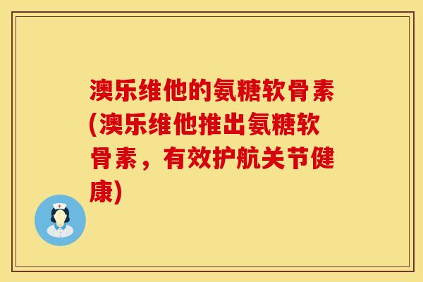 澳乐维他的氨糖软骨素(澳乐维他推出氨糖软骨素，有效护航关节健康)