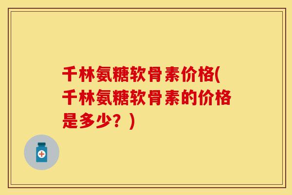 千林氨糖软骨素价格(千林氨糖软骨素的价格是多少？)