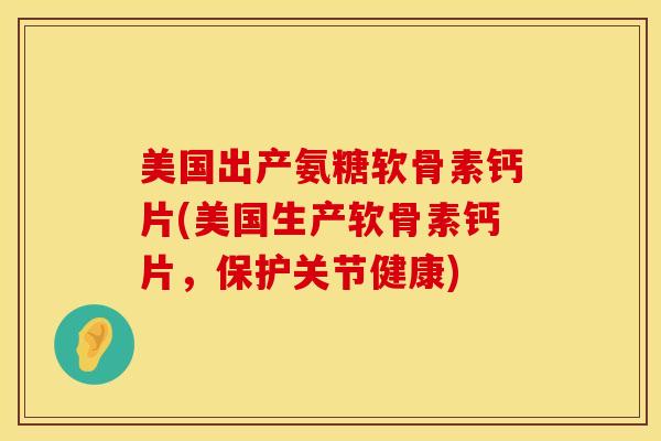 美国出产氨糖软骨素钙片(美国生产软骨素钙片,保护关节健康) 美国出产氨糖软骨素钙片(美国生产软骨素钙片,保护关节健康)