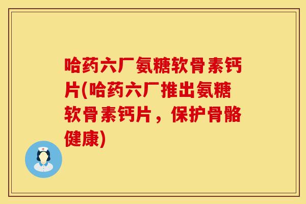 哈药六厂氨糖软骨素钙片(哈药六厂推出氨糖软骨素钙片,保护骨骼健康) 哈药六厂氨糖软骨素钙片(哈药六厂推出氨糖软骨素钙片,保护骨骼健康)