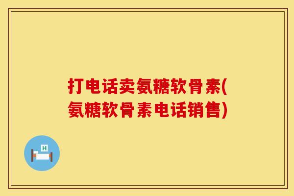 打电话卖氨糖软骨素(氨糖软骨素电话销售)