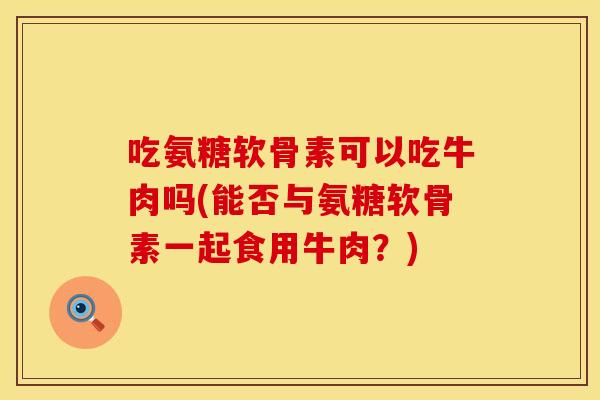 吃氨糖软骨素可以吃牛肉吗(能否与氨糖软骨素一起食用牛肉？)