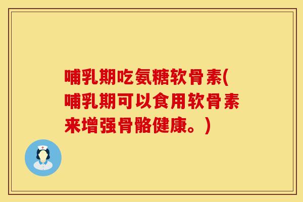 哺乳期吃氨糖软骨素(哺乳期可以食用软骨素来增强骨骼健康。)