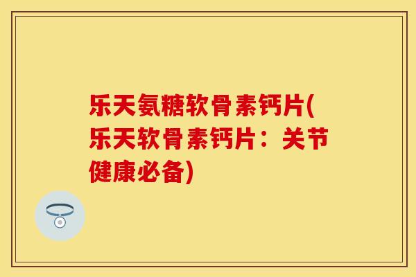 乐天氨糖软骨素钙片(乐天软骨素钙片：关节健康必备)