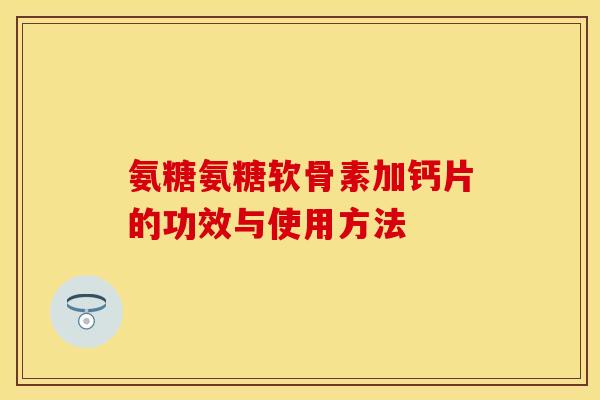 氨糖氨糖软骨素加钙片的功效与使用方法