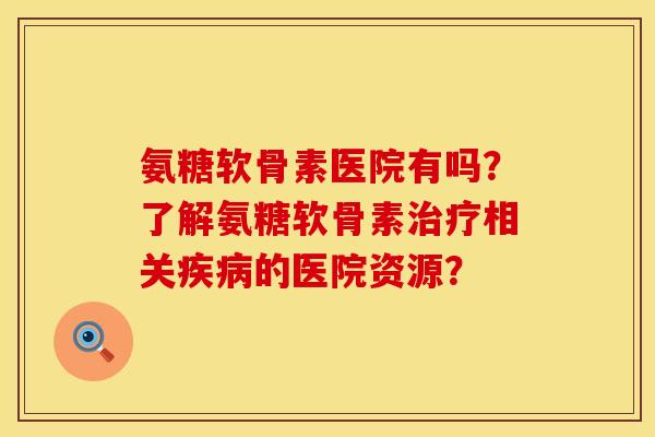 氨糖软骨素医院有吗？了解氨糖软骨素治疗相关疾病的医院资源？