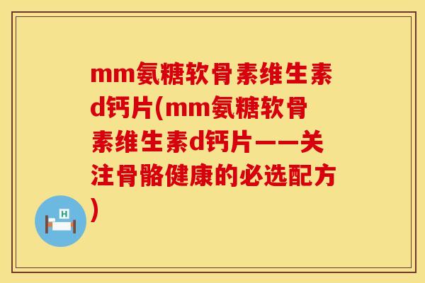 mm氨糖软骨素维生素d钙片(mm氨糖软骨素维生素d钙片——关注骨骼健康的必选配方)