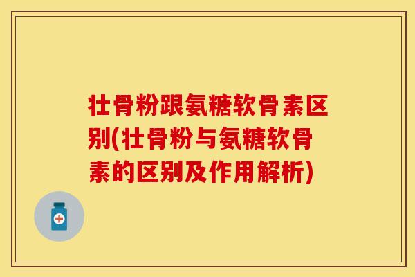 壮骨粉跟氨糖软骨素区别(壮骨粉与氨糖软骨素的区别及作用解析)