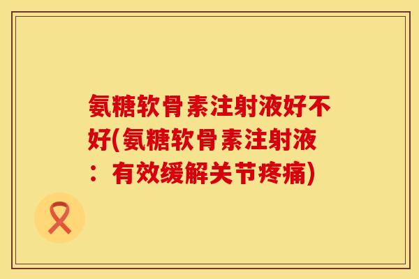 氨糖软骨素注射液好不好(氨糖软骨素注射液：有效缓解关节疼痛)