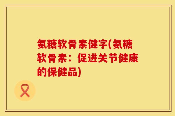 氨糖软骨素健字(氨糖软骨素:促进关节健康的保健品) 氨糖软骨素健字(氨糖软骨素:促进关节健康的保健品)