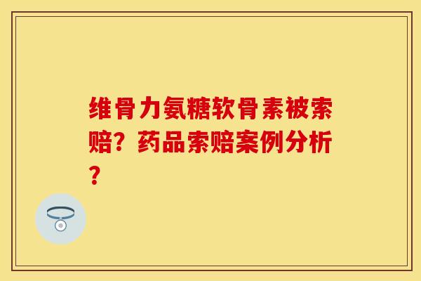 维骨力氨糖软骨素被索赔？药品索赔案例分析？