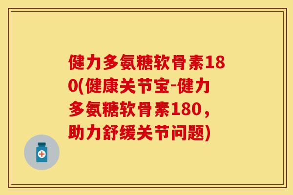 健力多氨糖软骨素180(健康关节宝-健力多氨糖软骨素180，助力舒缓关节问题)