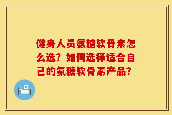 健身人员氨糖软骨素怎么选？如何选择适合自己的氨糖软骨素产品？