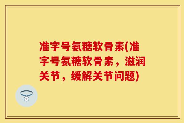 准字号氨糖软骨素(准字号氨糖软骨素，滋润关节，缓解关节问题)