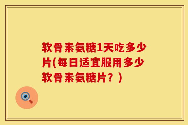 软骨素氨糖1天吃多少片(每日适宜服用多少软骨素氨糖片？)