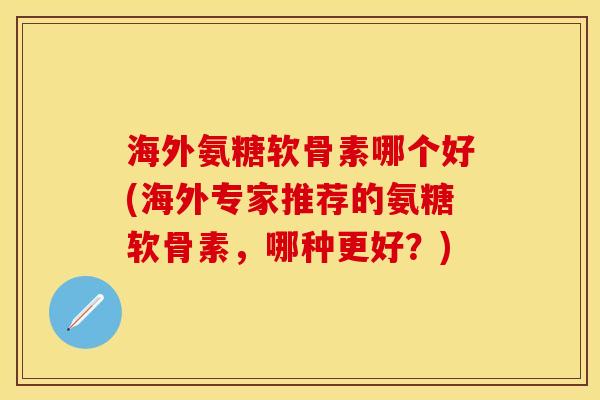 海外氨糖软骨素哪个好(海外专家推荐的氨糖软骨素，哪种更好？)