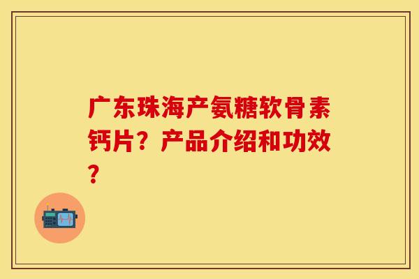 广东珠海产氨糖软骨素钙片？产品介绍和功效？